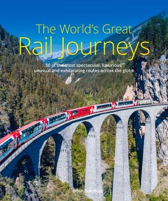 The Worlds Great Rail Journeys: 50 of the most spectacular, luxurious, unusual and exhilarating routes across the globe