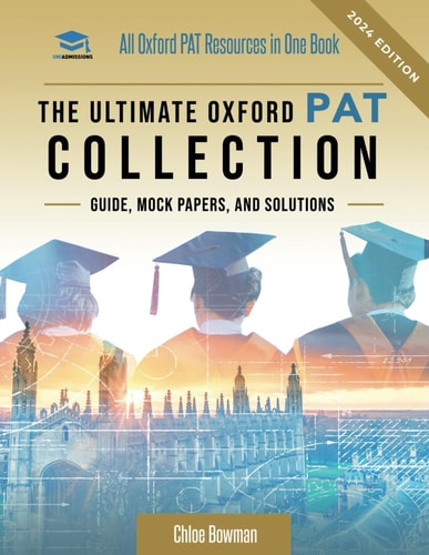 The Ultimate Oxford PAT Collection Hundreds of Practice Questions, Unique Mock Papers, Detailed Breakdowns and Techniques to Maximise Your Chances of Getting Into Oxford Via the Oxford PAT Exam. Updated Each Year!
