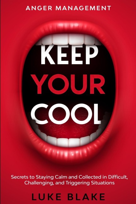 Anger Management: KEEP YOUR COOL - Secrets to Staying Calm and Collected in Difficult, Challenging, and Triggering Situations