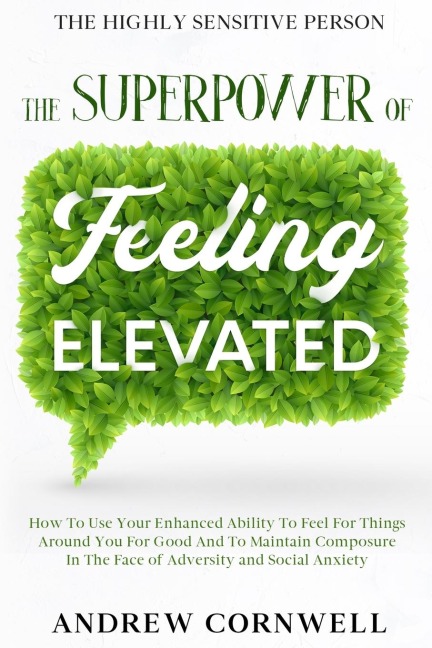 Highly Sensitive Person: THE SUPERPOWER OF ELEVATED FEELING - How To Use Your Enhanced Ability To Feel For Things Around You For Good And To Maintain Composure In The Face of Adversity and Social Anxiety