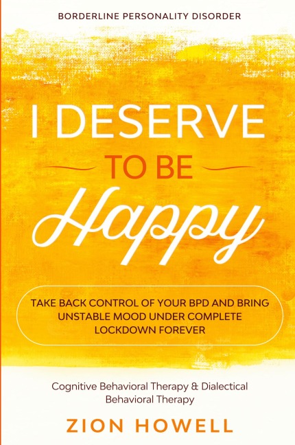Borderline Personality Disorder: I DESERVE TO BE HAPPY - Take Back Control of Your BPD and Bring Unstable Mood Under Complete Lockdown Forever - Cognitive Behavioral Therapy & Dialectical Behavioral Therapy