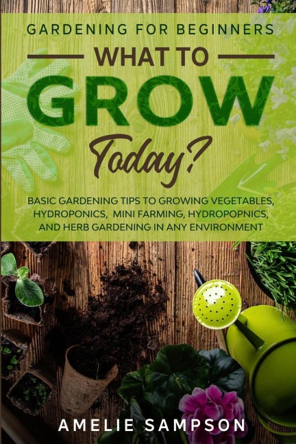 Gardening For Beginners: WHAT TO GROW TODAY? - Basic Gardening Tips To Growing Vegetables, Hydroponics, Mini Farming, Hydropopnics, and Herb Gardening In Any Environment