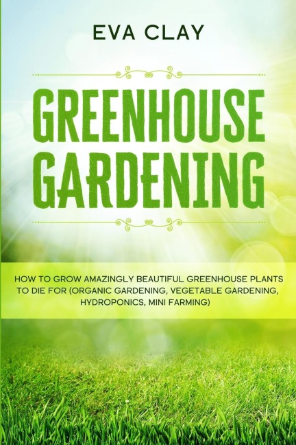 Greenhouse Gardening: How To Grow Amazingly Beautiful Greenhouse Plants To Die For (Organic Gardening, Vegetable Gardening, Hydroponics, Mini Farming)