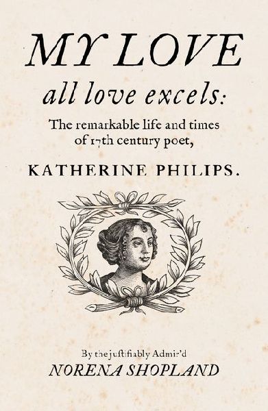 My love - all Love excels: The Remarkable Life and Times of 17th-Century Poet, Katherine Philips