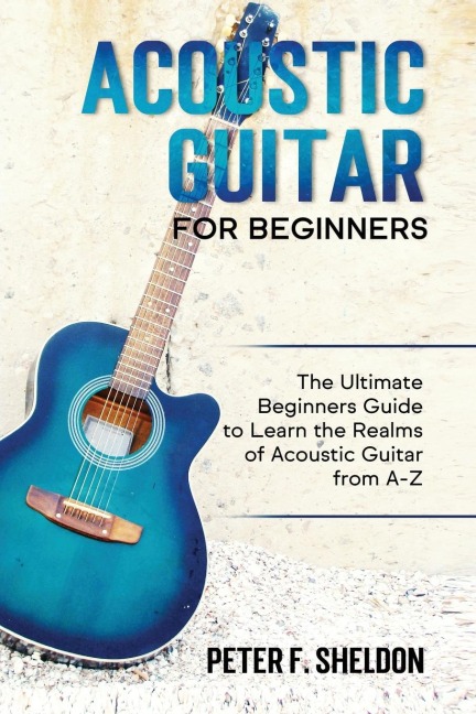 Acoustic Guitar for Beginners: The Ultimate Beginners Guide to Learn the Realms of Acoustic Guitar from A-Z