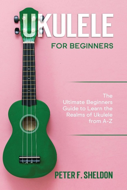 Ukulele for Beginners: The Ultimate Beginners Guide to Learn the Realms of Ukulele from A-Z