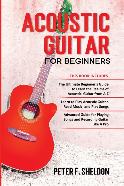 Acoustic Guitar for Beginners: 3 Books in 1-Beginners Guide to Learn the Realms of Acoustic Guitar+Learn to Play Acoustic Guitar and Read Music+Advanced Guide for Playing Songs and Recording Guitar