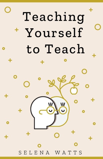 TEACHING YOURSELF TO TEACH: A Comprehensive guide to the fundamental and Practical Information You Need to Succeed as a Teacher Today.