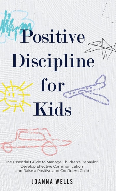 Positive Discipline for Kids: The Essential Guide to Manage Childrens Behavior, Develop Effective Communication and Raise a Positive and Confident Child