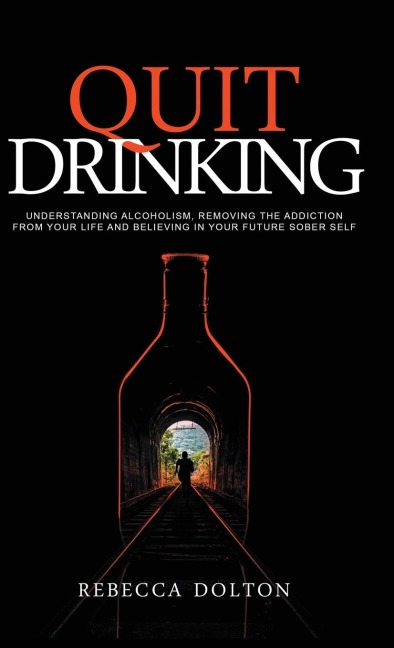 Quit Drinking: Understanding alcoholism, removing the addiction from your life and believing in your future sober self