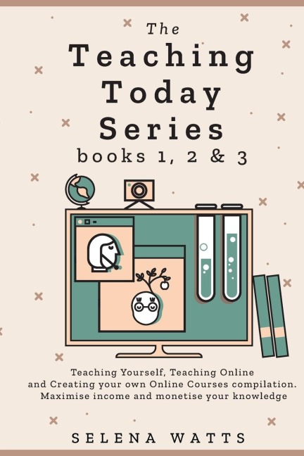 The Teaching Today Series books 1, 2 & 3: Teaching Yourself, Teaching Online and Creating your own Online Courses Compilation. Maximise income and monetise your knowledge