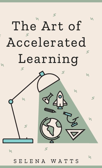The Art of Accelerated Learning: Proven Scientific Strategies for Speed Reading, Faster Learning and Unlocking Your Full Potential