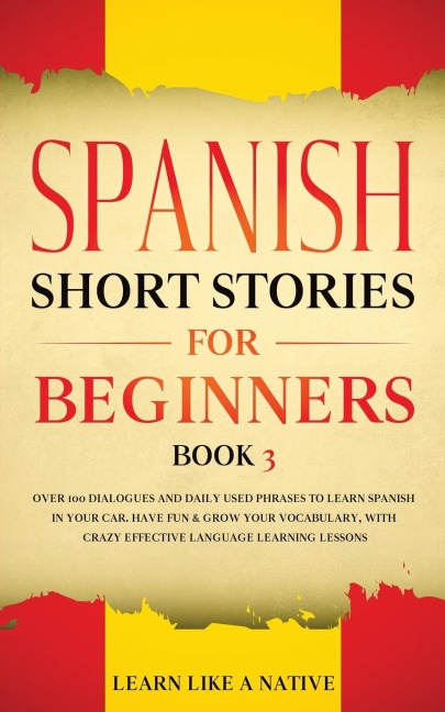 Spanish Short Stories for Beginners Book 3: Over 100 Dialogues and Daily Used Phrases to Learn Spanish in Your Car. Have Fun & Grow Your Vocabulary, with Crazy Effective Language Learning Lessons