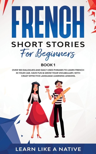 French Short Stories for Beginners Book 1: Over 100 Dialogues and Daily Used Phrases to Learn French in Your Car. Have Fun & Grow Your Vocabulary, with Crazy Effective Language Learning Lessons
