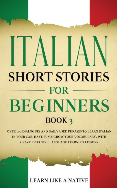 Italian Short Stories for Beginners Book 3: Over 100 Dialogues and Daily Used Phrases to Learn Italian in Your Car. Have Fun & Grow Your Vocabulary, with Crazy Effective Language Learning Lessons