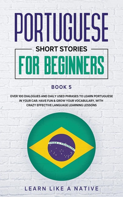 Portuguese Short Stories for Beginners Book 5: Over 100 Dialogues & Daily Used Phrases to Learn Portuguese in Your Car. Have Fun & Grow Your Vocabulary, with Crazy Effective Language Learning Lessons
