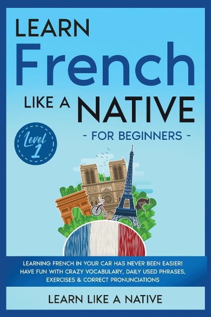Learn French Like a Native for Beginners - Level 1: Learning French in Your Car Has Never Been Easier! Have Fun with Crazy Vocabulary, Daily Used Phrases, Exercises & Correct Pronunciations