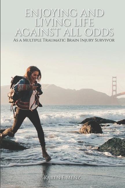 Enjoying And Living Life Against All Odds: As a Multiple Traumatic Brain Injury Survivor