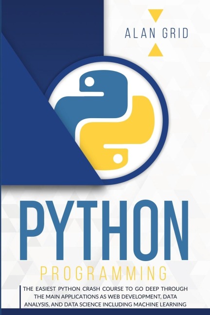 PYTHON PROGRAMMING: THE EASIEST PYTHON CRASH COURSE TO GO DEEP THROUGH THE MAIN APPLICATIONS AS WEB DEVELOPMENT, DATA ANALYSIS, AND DATA SCIENCE INCLUDING MACHINE LEARNING