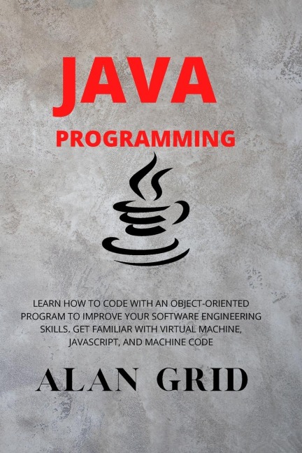 JAVA PROGRAMMMING: LEARN HOW TO CODE WITH AN OBJECT-ORIENTED PROGRAM TO IMPROVE YOUR SOFTWARE ENGINEERING SKILLS. GET FAMILIAR WITH VIRTUAL MACHINE, JAVASCRIPT, AND MACHINE CODE