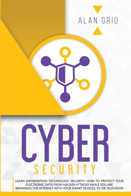 CYBERSECURITY: LEARN INFORMATION TECHNOLOGY SECURITY: HOW TO PROTECT YOUR ELECTRONIC DATA FROM HACKER ATTACKS WHILE YOU ARE BROWSING THE INTERNET WITH YOUR SMART DEVICES, PC OR TELEVISION