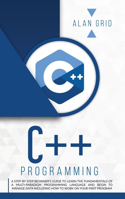 C++ PROGRAMMING: A BEGINNERS GUIDE TO LEARN THE BASIC OF A MULTI-PARADIGM PROGRAMMING LANGUAGE AND BEGIN TO MANAGE DATA