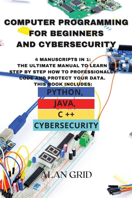 Computer Programming for Beginners and Cybersecurity: 4 MANUSCRIPTS IN 1: The Ultimate Manual to Learn step by step How to Professionally Code and Protect Your Data. This Book includes: Python, Java, C ++ and Cybersecurity