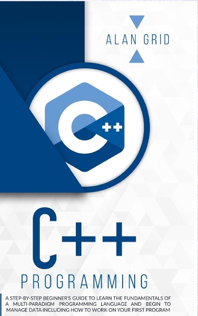 C++ PROGRAMMING: A STEP-BY-STEP BEGINNERS GUIDE TO LEARN THE FUNDAMENTALS OF A MULTI-PARADIGM PROGRAMMING LANGUAGE AND BEGIN TO MANAGE DATA INCLUDING HOW TO WORK ON YOUR FIRST PROGRAM