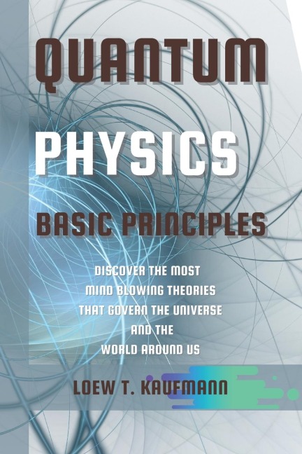 QUANTUM PHYSICS BASIC PRINCIPLES: DISCOVER THE MOST MIND BLOWING THEORIES THAT GOVERN THE UNIVERSE AND THE WORLD AROUND US