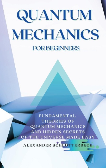 Quantum Mechanics for Beginners: Fundamental Theories of Quantum Mechanics and Hidden Secrets of the Universe Made Easy