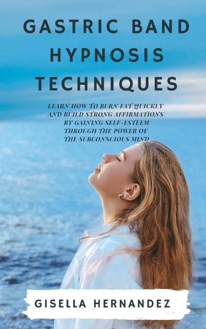 GASTRIC BAND HYPNOSIS TECHNIQUES: Learn how to Burn Fat Quickly  and Build Strong Affirmations  by Gaining Self-Esteem through the Power of  the Subconscious Mind