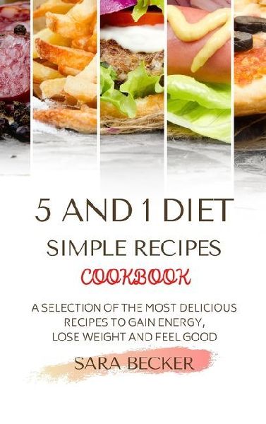 5 and 1 Diet Simple Recipes Cookbook: A Selection of the most Delicious Recipes to Gain Energy, Lose Weight and Feel Good