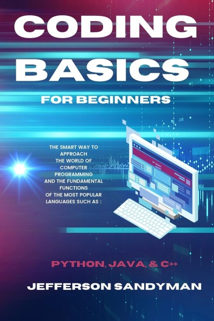 CODING BASICS FOR BEGINNERS: THE SMART WAY TO APPROACH THE WORLD OF COMPUTER PROGRAMMING AND THE FUNDAMENTAL FUNCTIONS OF THE MOST POPULAR LANGUAGES SUCH AS PYTHON, JAVA AND C++