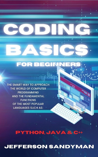 CODING BASICS FOR BEGINNERS: THE SMART WAY TO APPROACH THE WORLD OF COMPUTER PROGRAMMING AND THE FUNDAMENTAL FUNCTIONS OF THE MOST POPULAR LANGUAGES SUCH AS PYTHON, JAVA AND C++