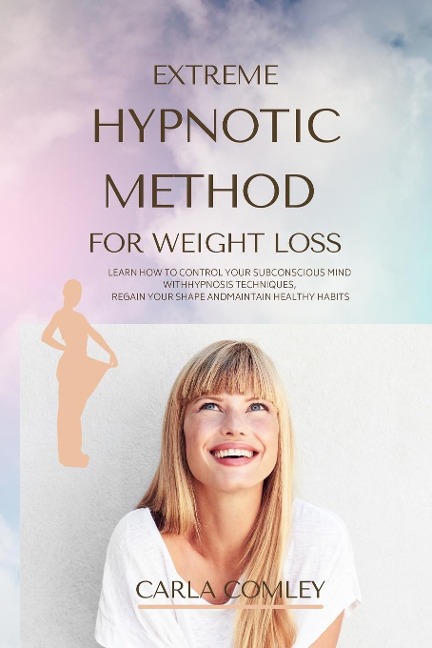 EXTREME HYPNOTIC METHOD FOR WEIGHT LOSS: LEARN HOW TO CONTROL YOUR SUBCONSCIOUS MIND WITH HYPNOSIS TECHNIQUES FOR WOMEN, REGAIN YOUR SHAPE AND MAINTAIN HEALTHY HABITS
