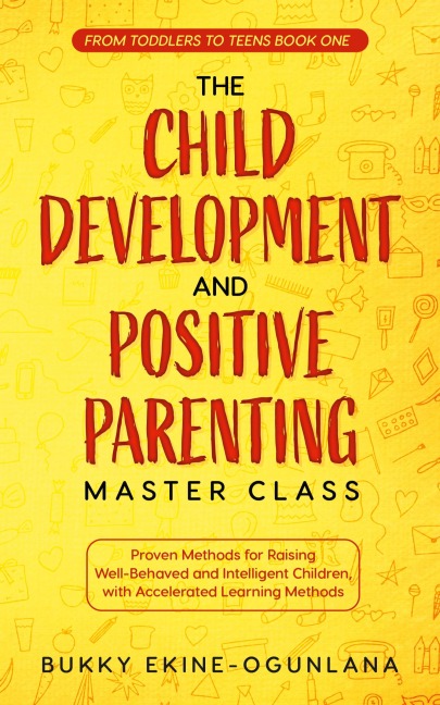 The Child Development and Positive Parenting Master Class: Proven Methods for Raising Well-Behaved and Intelligent Children, with Accelerated Learning Methods