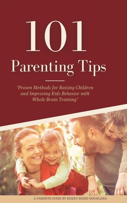 101 PARENTING TIPS: Proven Methods for Raising Children and Improving Kids Behavior with Whole Brain Training