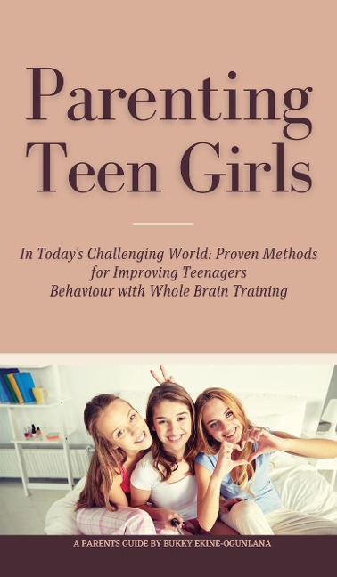 Parenting Teen Girls in Todays Challenging World: Proven Methods for Improving Teenagers Behaviour with Whole Brain Training