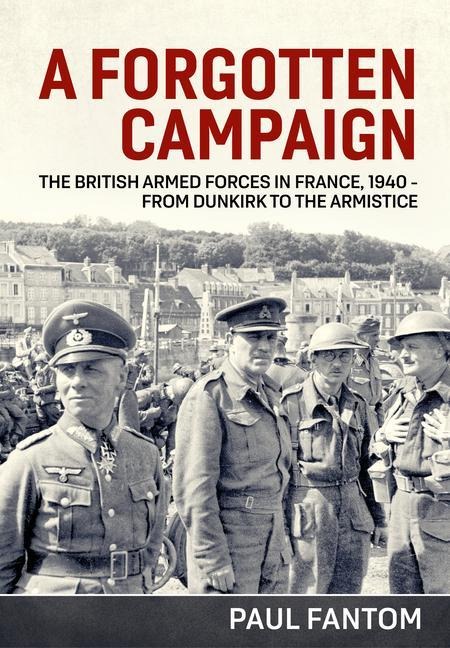A Forgotten Campaign: The British Armed Forces in France 1940 - from Dunkirk to the Armistice