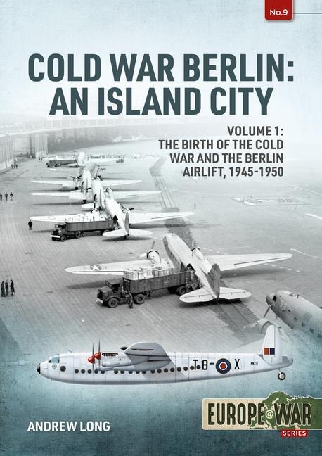 Cold War Berlin: An Island City Volume 1: The Birth of the Cold War and the Berlin Airlift, 1945-1950