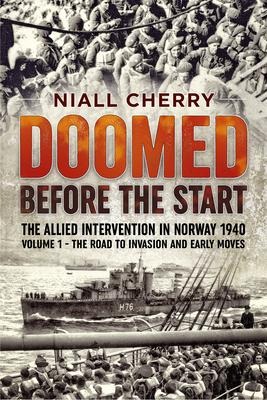 Doomed Before The Start - The Allied Intervention in Norway 1940: Volume 1 - The Road to Invasion and Early Moves