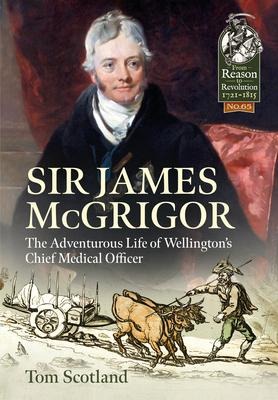Sir James McGrigor: The Adventurous Life of Wellingtons Chief Medical Officer