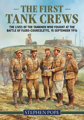 The First Tank Crews: The Lives of the Tankmen who Fought at the Battle of Flers Courcelette 15 September 1916
