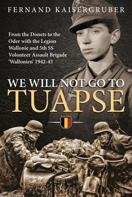 We Will Not Go to Tuapse: From the Donets to the Oder with the Legion Wallonie and 5th SS Volunteer Assault Brigade Wallonien 1942-45