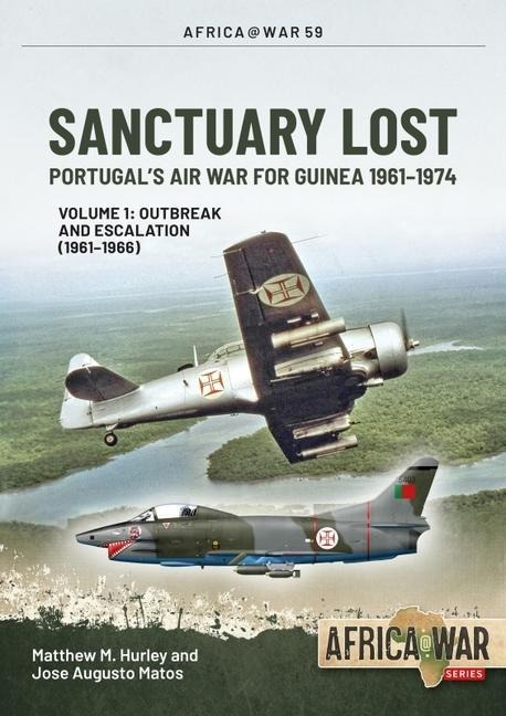 Sanctuary Lost: Portugals Air War for Guinea 1961-1974 Volume 1: Outbreak and Escalation (1961-1966)