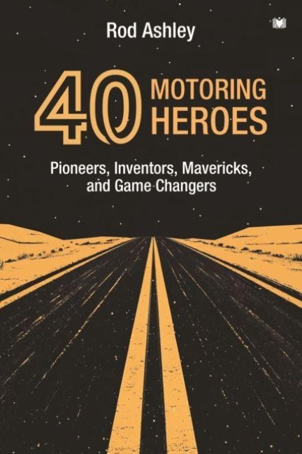 40 Motoring Heroes: Pioneers, Inventors, Mavericks, and Game Changers