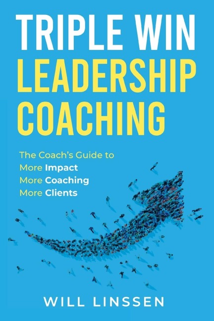 Triple Win Leadership Coaching: The Coachs Guide to More Impact, More Coaching, and More Clients