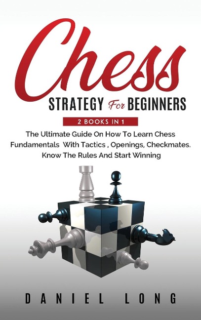 Chess Strategy For Beginners: 2 Books In 1 The Ultimate Guide On How To Learn Chess Fundamentals With Tactics, Openings, Checkmates, Know The Rules And Start Winning