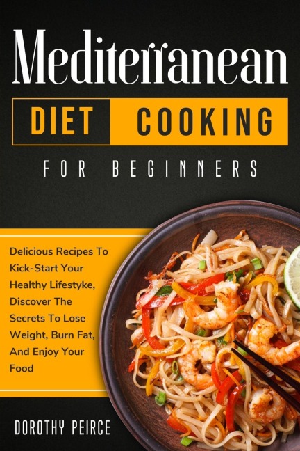 Mediterranean Diet Cooking for Beginners: Delicious Recipes To Kick-Start Healthy Lifestyle, Discover The Secrets To Lose Weight, Burn Fat, And Enjoy Your Food