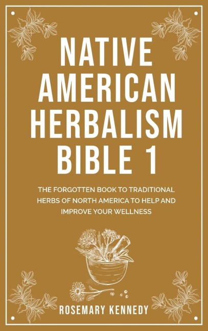 Native American Herbalism Bible 1: THE FORGOTTEN BOOK TO TRADITIONAL HERBS OF NORTH AMERICA TO HELP AND IMPROVE YOUR WELLNESS